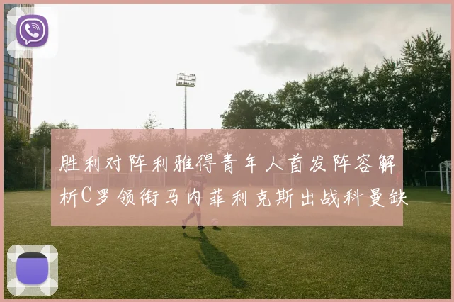胜利对阵利雅得青年人首发阵容解析C罗领衔马内菲利克斯出战科曼缺席