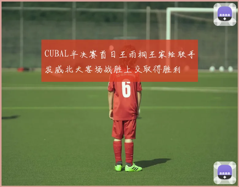 CUBAL半决赛首日王雨桐王家绘联手发威北大客场战胜上交取得胜利
