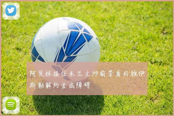 阿莫林接任米兰主帅前景看好雅伊斯勒解约金成障碍