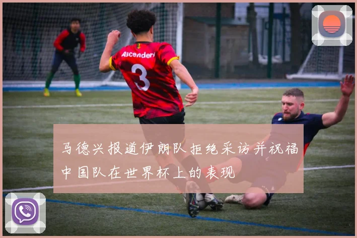 马德兴报道伊朗队拒绝采访并祝福中国队在世界杯上的表现
