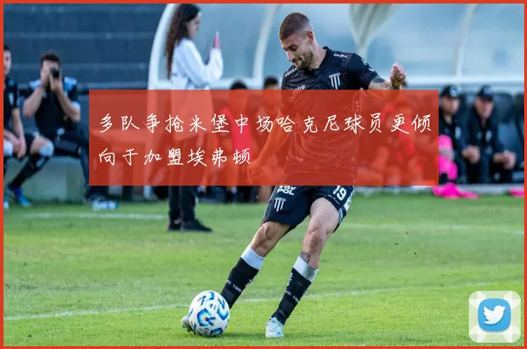多队争抢米堡中场哈克尼球员更倾向于加盟埃弗顿