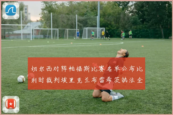 切尔西对阵帕福斯比赛名单公布比利时裁判埃里克兰布雷希茨执法全场