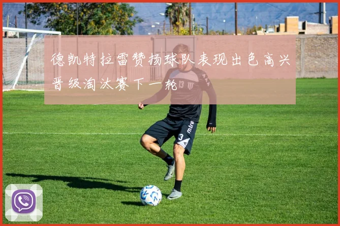 德凯特拉雷赞扬球队表现出色高兴晋级淘汰赛下一轮