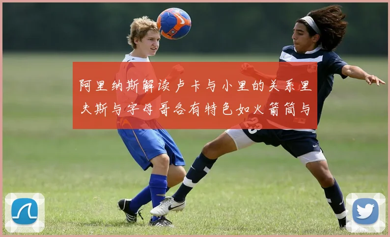 阿里纳斯解读卢卡与小里的关系里夫斯与字母哥各有特色如火箭筒与手枪