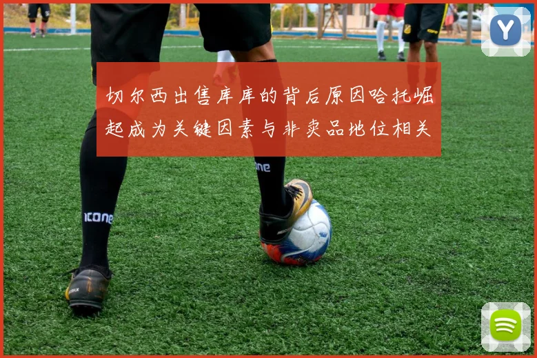 切尔西出售库库的背后原因哈托崛起成为关键因素与非卖品地位相关