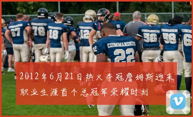 2012年6月21日热火夺冠詹姆斯迎来职业生涯首个总冠军荣耀时刻