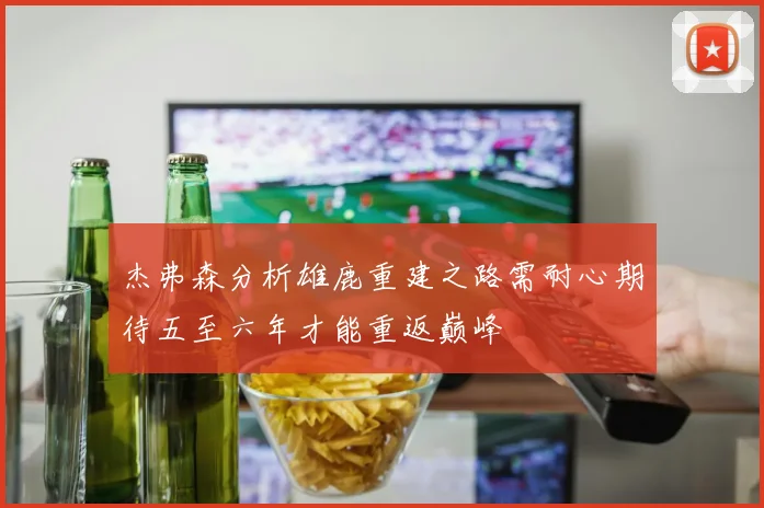 杰弗森分析雄鹿重建之路需耐心期待五至六年才能重返巅峰