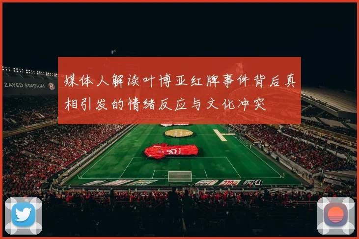媒体人解读叶博亚红牌事件背后真相引发的情绪反应与文化冲突