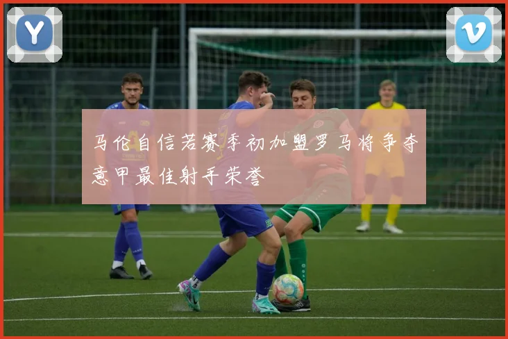 马伦自信若赛季初加盟罗马将争夺意甲最佳射手荣誉