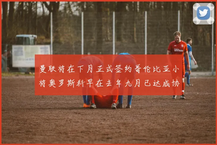 曼联将在下月正式签约哥伦比亚小将奥罗斯科早在去年九月已达成协议