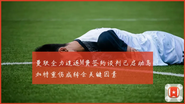 曼联全力追逐M费签约谈判已启动乌加特重伤成转会关键因素