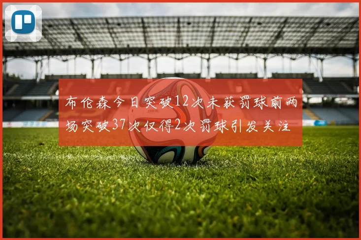 布伦森今日突破12次未获罚球前两场突破37次仅得2次罚球引发关注