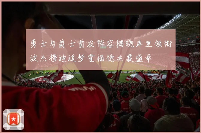 勇士与爵士首发阵容揭晓库里领衔波杰穆迪追梦霍福德共襄盛举