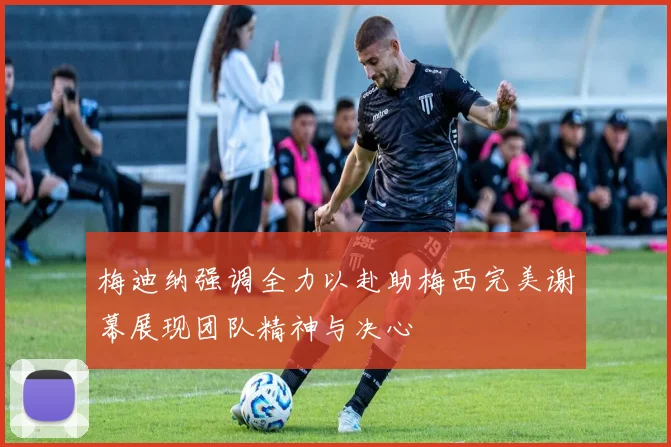 梅迪纳强调全力以赴助梅西完美谢幕展现团队精神与决心