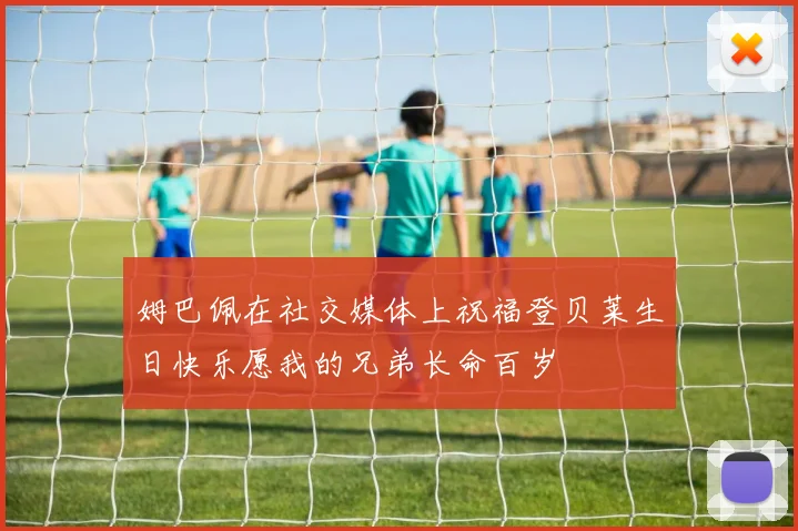 姆巴佩在社交媒体上祝福登贝莱生日快乐愿我的兄弟长命百岁
