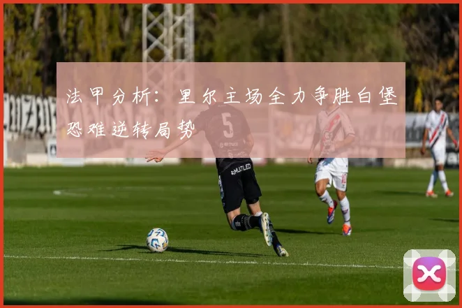 法甲分析：里尔主场全力争胜白堡恐难逆转局势