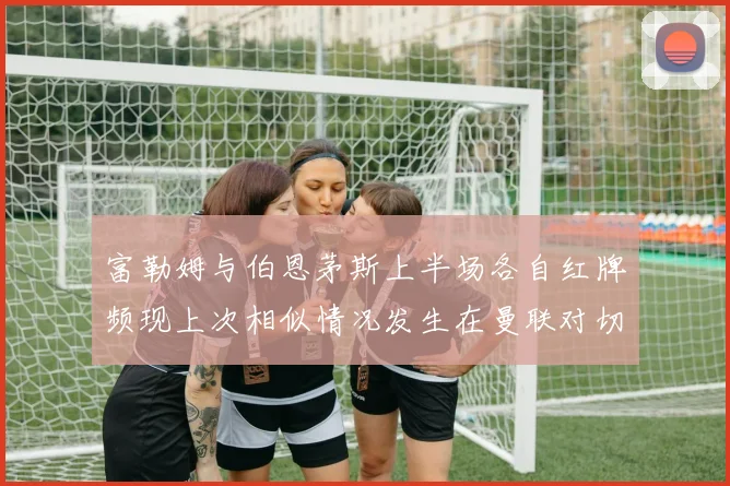 富勒姆与伯恩茅斯上半场各自红牌频现上次相似情况发生在曼联对切尔西