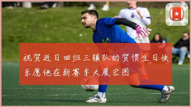 祝贺近日回归三镇队的贺惯生日快乐愿他在新赛季大展宏图