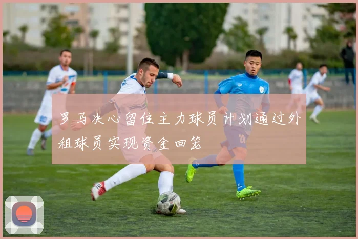 罗马决心留住主力球员计划通过外租球员实现资金回笼