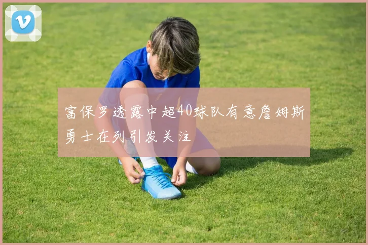 富保罗透露中超40球队有意詹姆斯勇士在列引发关注