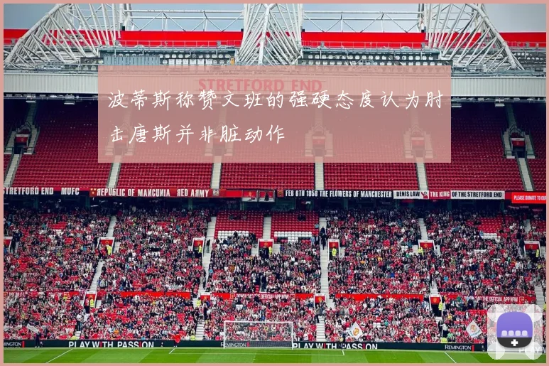波蒂斯称赞文班的强硬态度认为肘击唐斯并非脏动作
