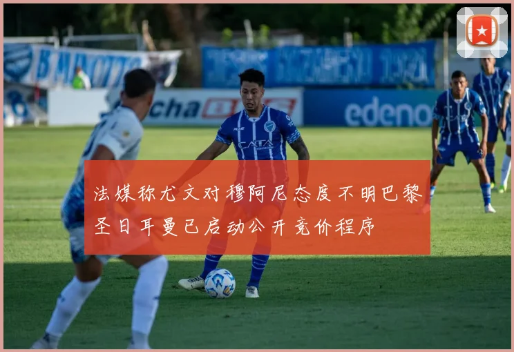 法媒称尤文对穆阿尼态度不明巴黎圣日耳曼已启动公开竞价程序
